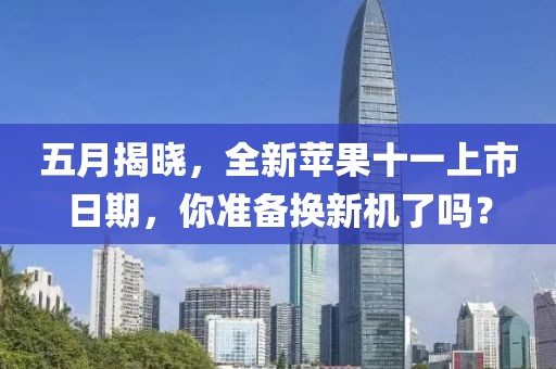 五月揭晓，全新苹果十一上市日期，你准备换新机了吗？