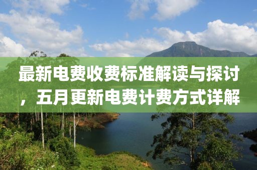 最新电费收费标准解读与探讨，五月更新电费计费方式详解