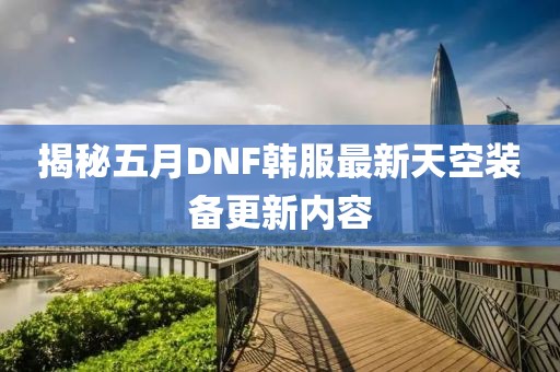 揭秘五月DNF韩服最新天空装备更新内容