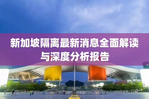 新加坡隔离最新消息全面解读与深度分析报告