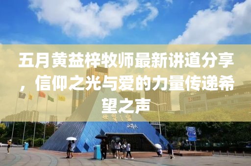 五月黄益梓牧师最新讲道分享，信仰之光与爱的力量传递希望之声