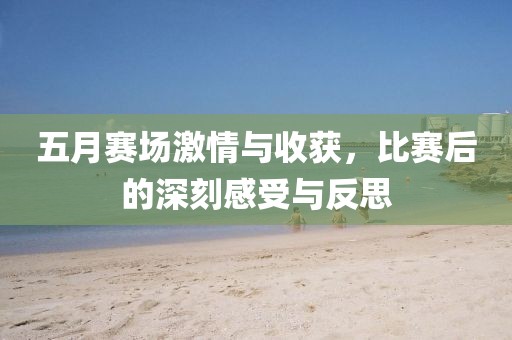 五月赛场激情与收获，比赛后的深刻感受与反思