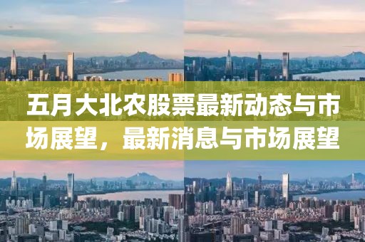 五月大北农股票最新动态与市场展望，最新消息与市场展望