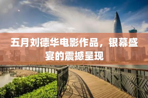 五月刘德华电影作品，银幕盛宴的震撼呈现