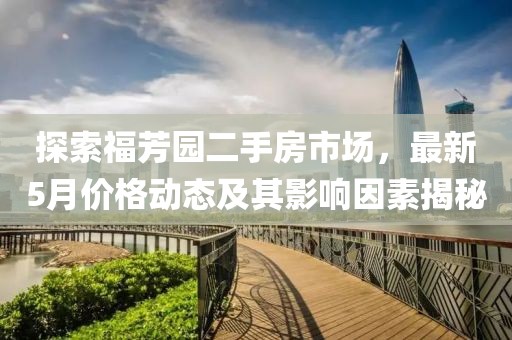 探索福芳园二手房市场，最新5月价格动态及其影响因素揭秘