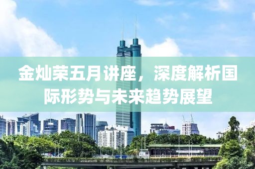 金灿荣五月讲座，深度解析国际形势与未来趋势展望