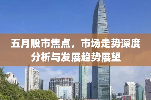 五月股市焦点，市场走势深度分析与发展趋势展望