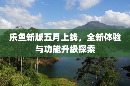 乐鱼新版五月上线，全新体验与功能升级探索