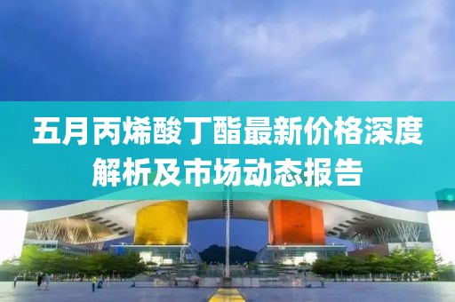五月丙烯酸丁酯最新价格深度解析及市场动态报告