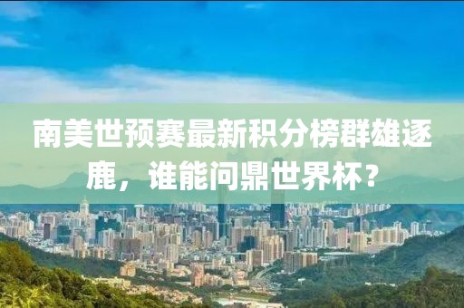 南美世预赛最新积分榜群雄逐鹿，谁能问鼎世界杯？