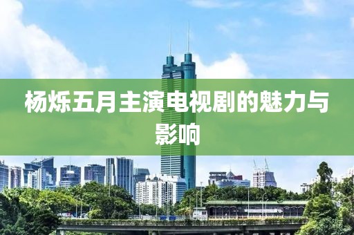 杨烁五月主演电视剧的魅力与影响