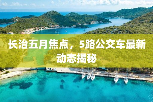 长治五月焦点，5路公交车最新动态揭秘