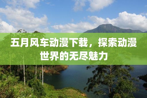 五月风车动漫下载，探索动漫世界的无尽魅力