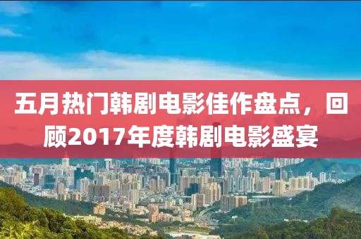 五月热门韩剧电影佳作盘点，回顾2017年度韩剧电影盛宴