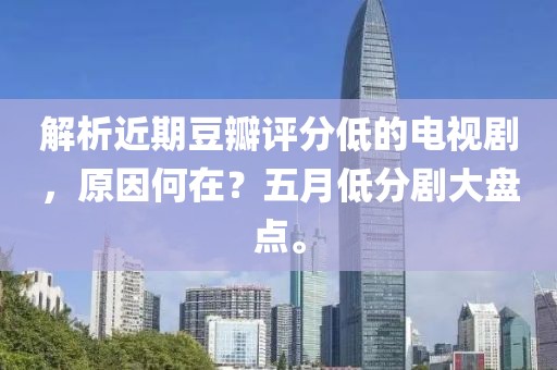 解析近期豆瓣评分低的电视剧，原因何在？五月低分剧大盘点。