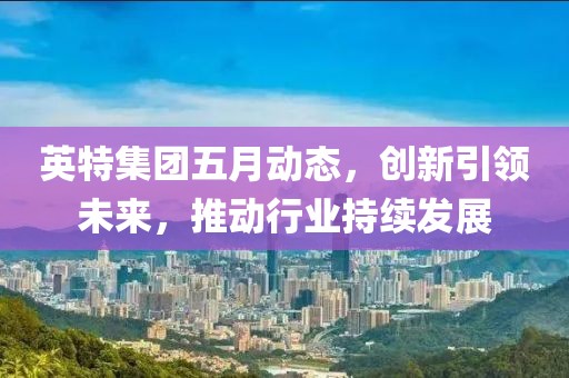 英特集团五月动态，创新引领未来，推动行业持续发展