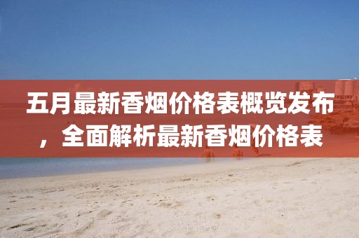 五月最新香烟价格表概览发布，全面解析最新香烟价格表
