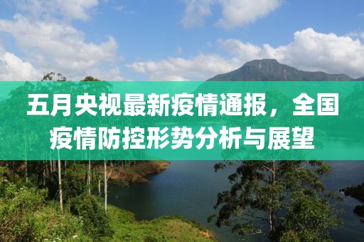五月央视最新疫情通报，全国疫情防控形势分析与展望