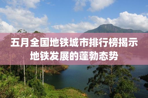 五月全国地铁城市排行榜揭示地铁发展的蓬勃态势
