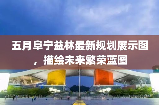 五月阜宁益林最新规划展示图，描绘未来繁荣蓝图