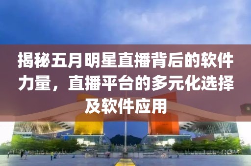 揭秘五月明星直播背后的软件力量，直播平台的多元化选择及软件应用