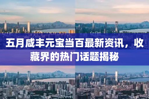五月咸丰元宝当百最新资讯，收藏界的热门话题揭秘
