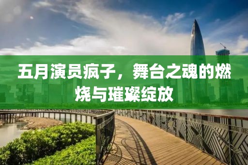 五月演员疯子，舞台之魂的燃烧与璀璨绽放