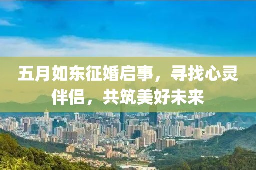 五月如东征婚启事，寻找心灵伴侣，共筑美好未来