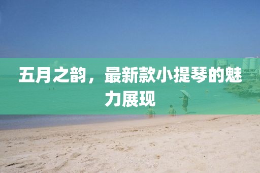 五月之韵，最新款小提琴的魅力展现