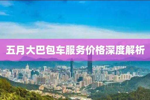 五月大巴包车服务价格深度解析