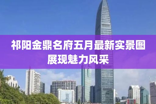 祁阳金鼎名府五月最新实景图展现魅力风采