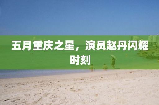 五月重庆之星，演员赵丹闪耀时刻