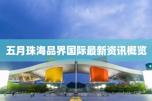 五月珠海品界国际最新资讯概览