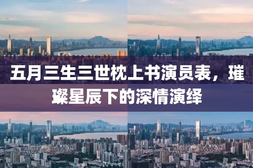 五月三生三世枕上书演员表，璀璨星辰下的深情演绎