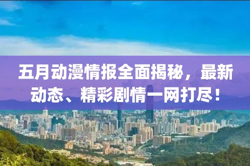 五月动漫情报全面揭秘，最新动态、精彩剧情一网打尽！