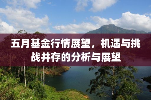 五月基金行情展望，机遇与挑战并存的分析与展望