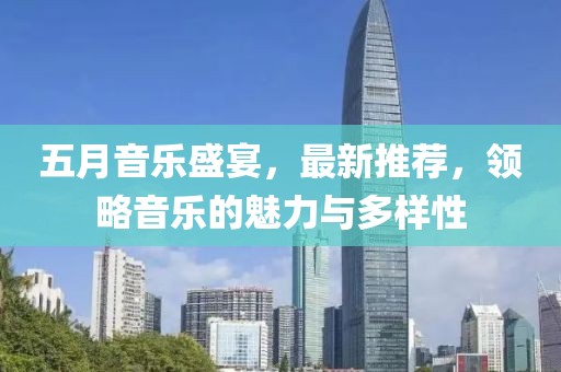 五月音乐盛宴，最新推荐，领略音乐的魅力与多样性