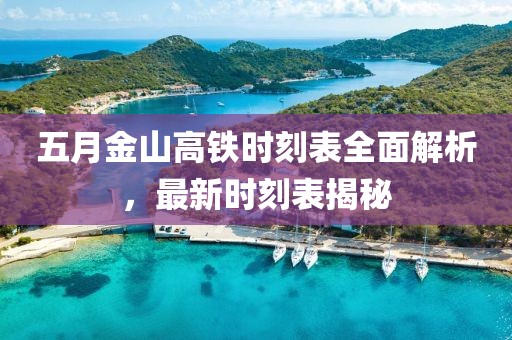 五月金山高铁时刻表全面解析，最新时刻表揭秘