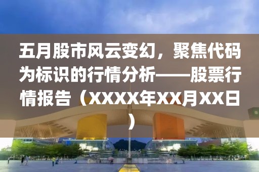 五月股市风云变幻，聚焦代码为标识的行情分析——股票行情报告（XXXX年XX月XX日）