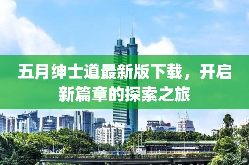 五月绅士道最新版下载，开启新篇章的探索之旅