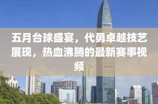 五月台球盛宴，代勇卓越技艺展现，热血沸腾的最新赛事视频