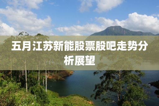 五月江苏新能股票股吧走势分析展望