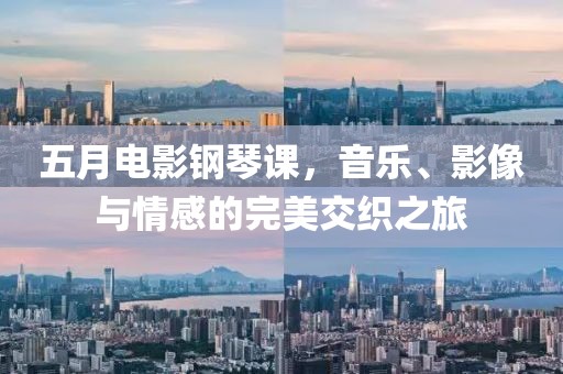 五月电影钢琴课，音乐、影像与情感的完美交织之旅