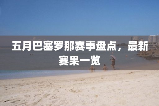 五月巴塞罗那赛事盘点，最新赛果一览