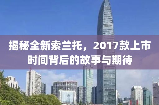 揭秘全新索兰托，2017款上市时间背后的故事与期待