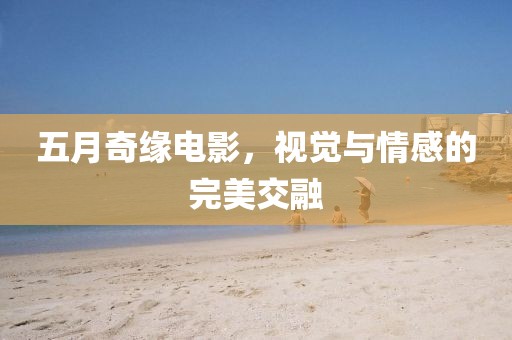 五月奇缘电影，视觉与情感的完美交融