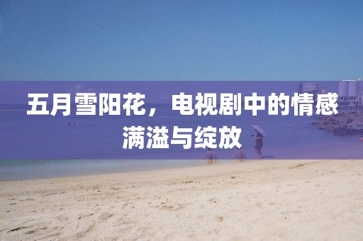 五月雪阳花，电视剧中的情感满溢与绽放