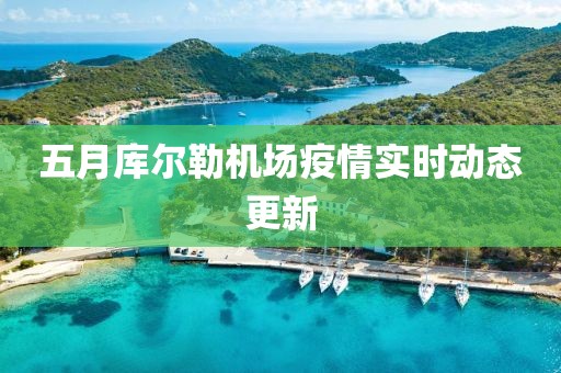 五月库尔勒机场疫情实时动态更新