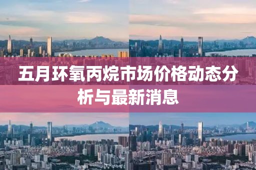 五月环氧丙烷市场价格动态分析与最新消息