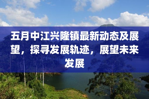 五月中江兴隆镇最新动态及展望，探寻发展轨迹，展望未来发展
